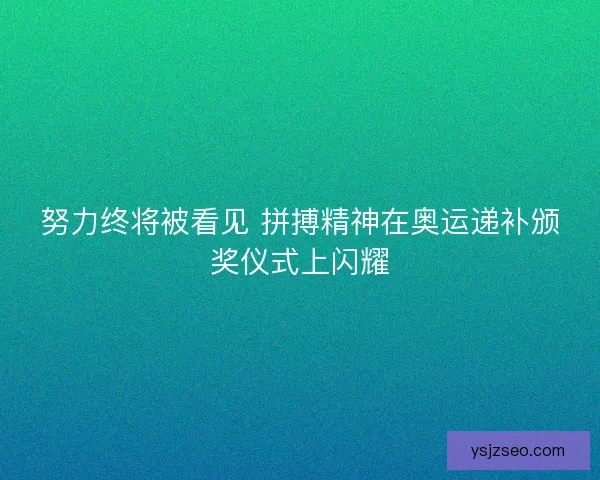 努力终将被看见 拼搏精神在奥运递补颁奖仪式上闪耀